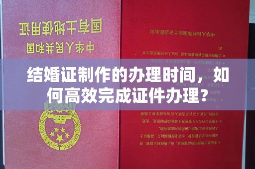 沂南结婚证制作的办理时间，如何高效完成证件办理？