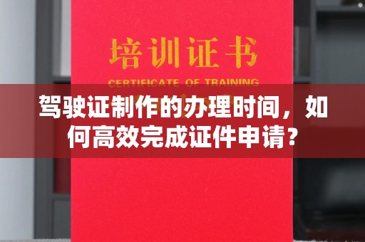 沂南驾驶证制作的办理时间，如何高效完成证件申请？
