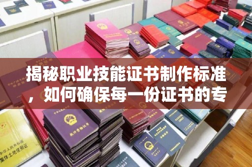沂南揭秘职业技能证书制作标准，如何确保每一份证书的专业与权威