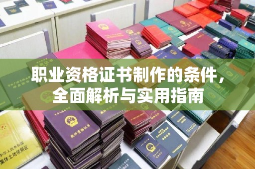 沂南职业资格证书制作的条件，全面解析与实用指南