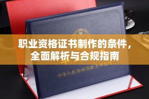 沂南职业资格证书制作的条件，全面解析与合规指南