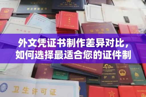 沂南外文凭证书制作差异对比，如何选择最适合您的证件制作服务？