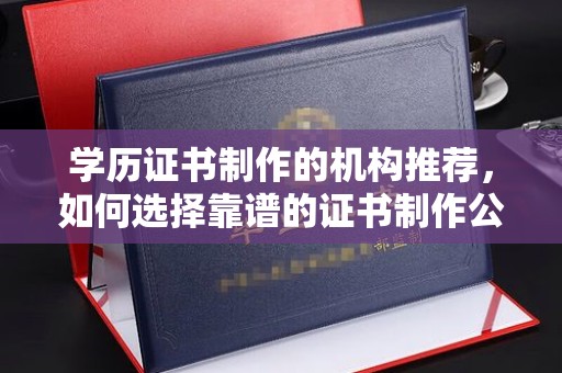 沂南学历证书制作的机构推荐，如何选择靠谱的证书制作公司？